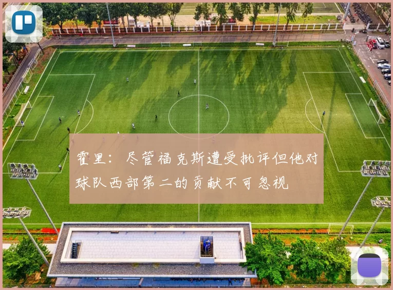 霍里：尽管福克斯遭受批评但他对球队西部第二的贡献不可忽视