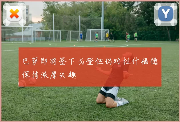 巴萨即将签下戈登但仍对拉什福德保持浓厚兴趣