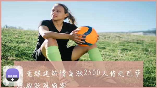 马竞球迷热情高涨2500人将赴巴萨观战欧冠盛宴