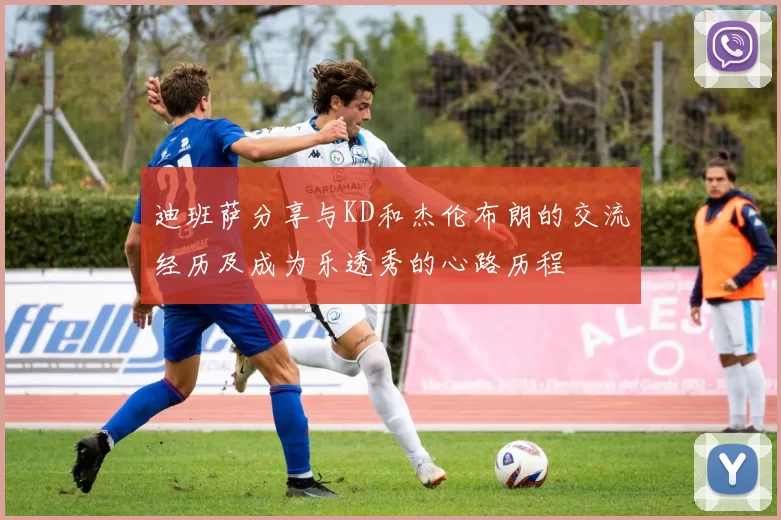 迪班萨分享与KD和杰伦布朗的交流经历及成为乐透秀的心路历程