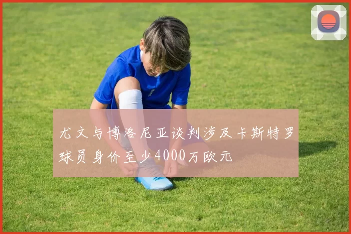 尤文与博洛尼亚谈判涉及卡斯特罗球员身价至少4000万欧元