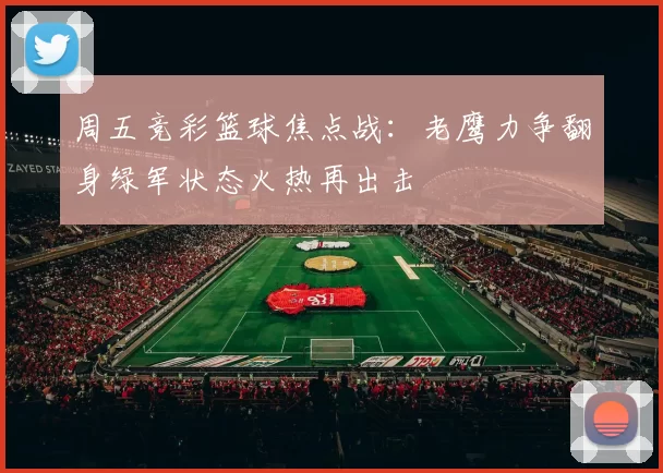 周五竞彩篮球焦点战：老鹰力争翻身绿军状态火热再出击