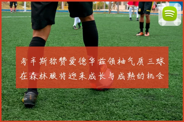 考辛斯称赞爱德华兹领袖气质三球在森林狼将迎来成长与成熟的机会