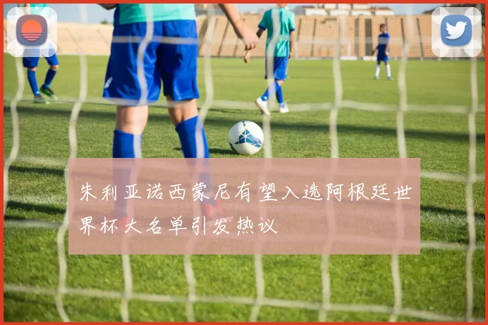朱利亚诺西蒙尼有望入选阿根廷世界杯大名单引发热议