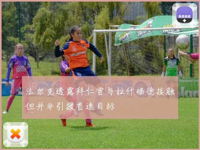 法尔克透露拜仁曾与拉什福德接触但并非引援首选目标