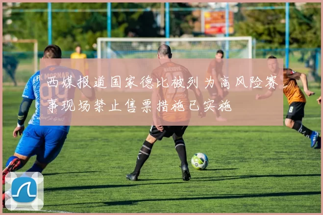 西媒报道国家德比被列为高风险赛事现场禁止售票措施已实施