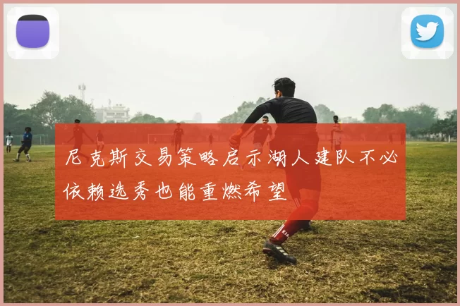 尼克斯交易策略启示湖人建队不必依赖选秀也能重燃希望