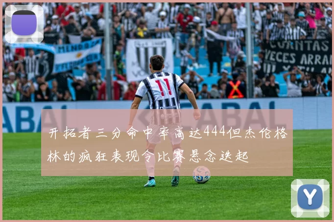 开拓者三分命中率高达444但杰伦格林的疯狂表现令比赛悬念迭起