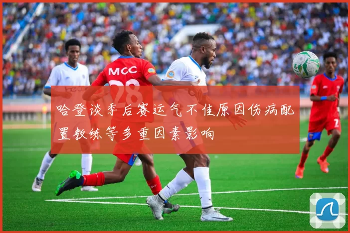 哈登谈季后赛运气不佳原因伤病配置教练等多重因素影响