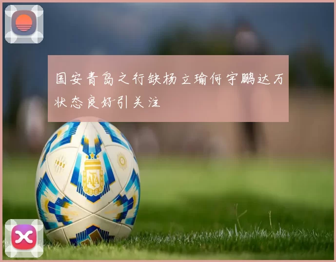 国安青岛之行缺杨立瑜何宇鹏达万状态良好引关注