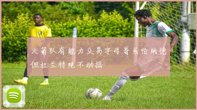 火箭队有能力交易字母哥或伦纳德但杜兰特绝不动摇