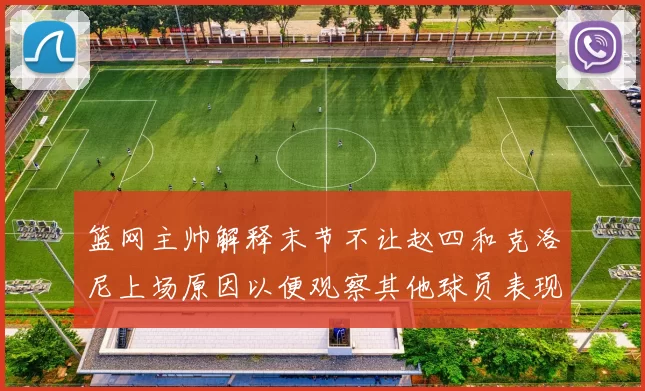 篮网主帅解释末节不让赵四和克洛尼上场原因以便观察其他球员表现