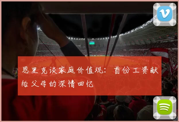 恩里克谈家庭价值观：首份工资献给父母的深情回忆