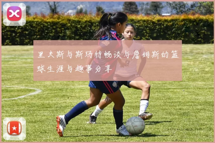 里夫斯与斯玛特畅谈与詹姆斯的篮球生涯与趣事分享