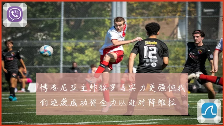 博洛尼亚主帅称罗马实力更强但我们逆袭成功将全力以赴对阵维拉